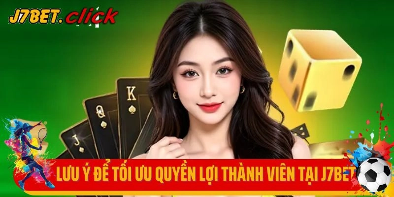 Lưu ý để tối ưu quyền lợi thành viên tại J7Bet